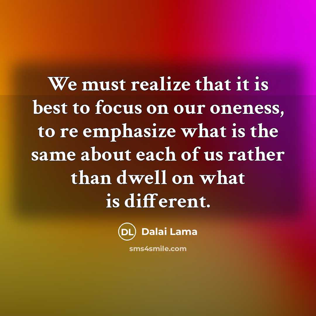 “We must realize that it is best to focus on our oneness, to re emphasize what is the same about each of us rather than dwell on what is different.” quote by Dalai Lama