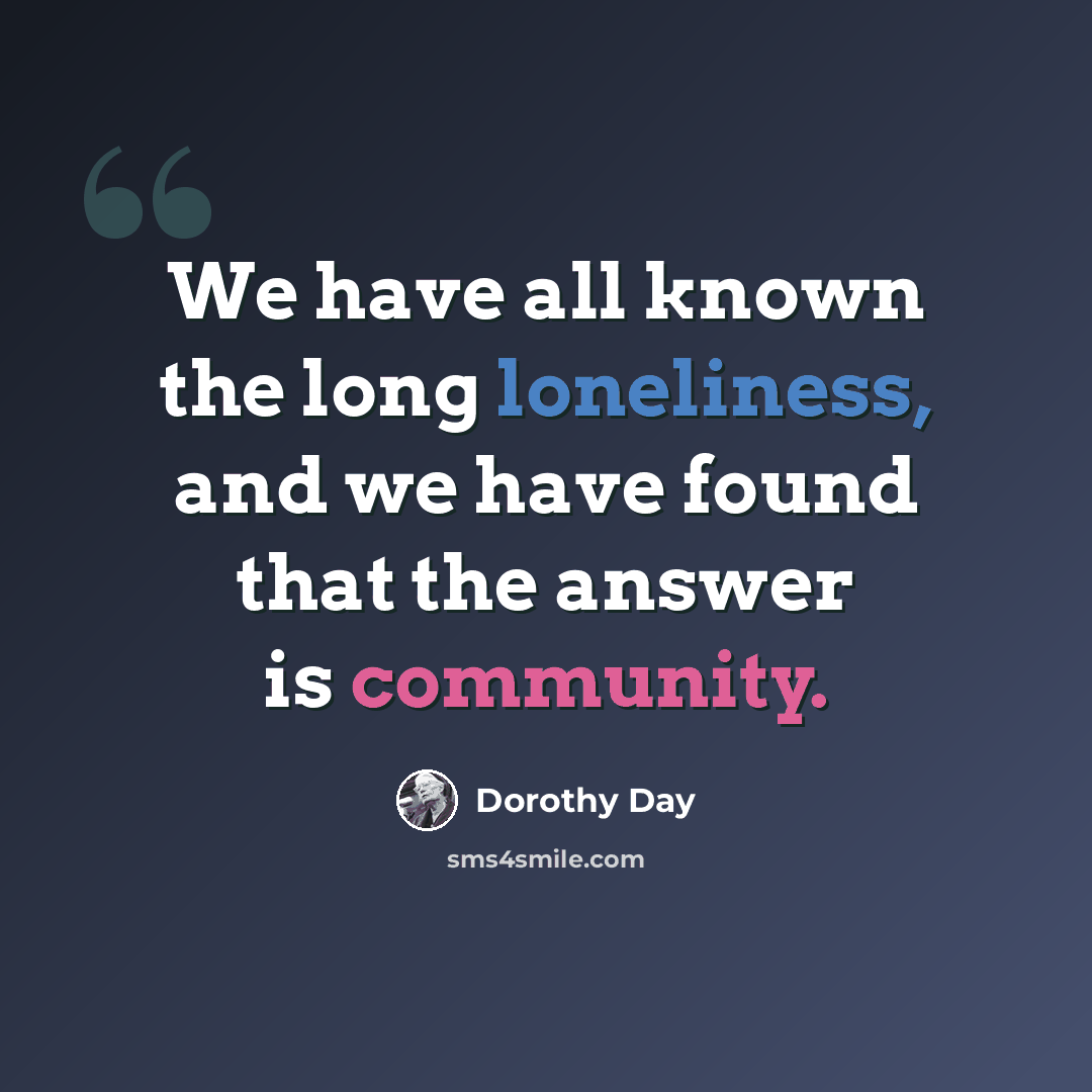 “We have all known the long loneliness, and we have found that the answer is community.” quote by Dorothy Day