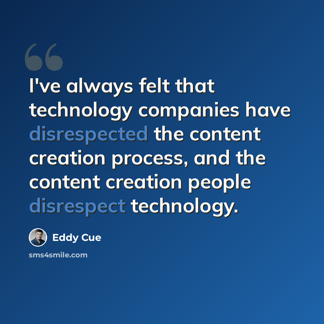 “I've always felt that technology companies have disrespected the content creation process, and the content creation people disrespect technology.” quote by Eddy Cue
