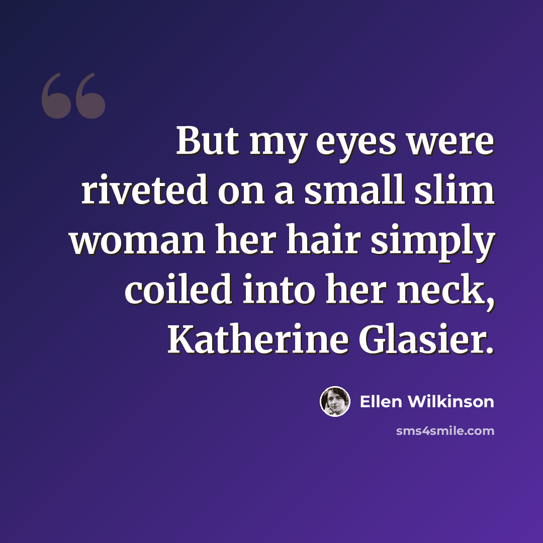 “But my eyes were riveted on a small slim woman her hair simply coiled into her neck, Katherine Glasier.” quote by Ellen Wilkinson