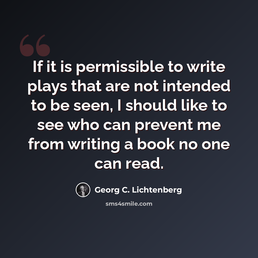 “If it is permissible to write plays that are not intended to be seen, I should like to see who can prevent me from writing a book no one can read.” quote by Georg C. Lichtenberg