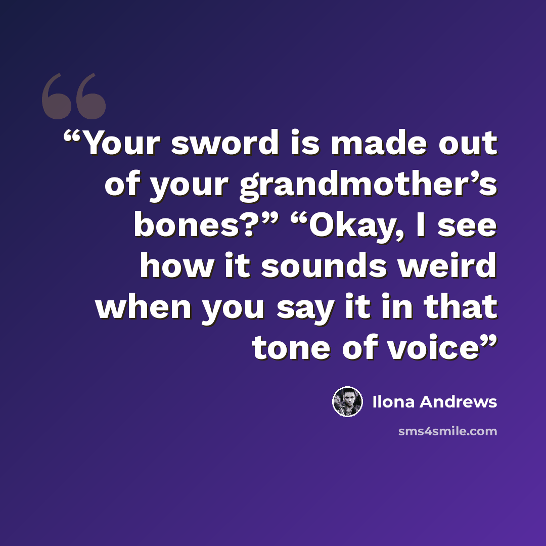 “Your sword is made out of your grandmother’s bones?” “Okay, I see how it sounds weird when you say it in that tone of voice” quote by Ilona Andrews