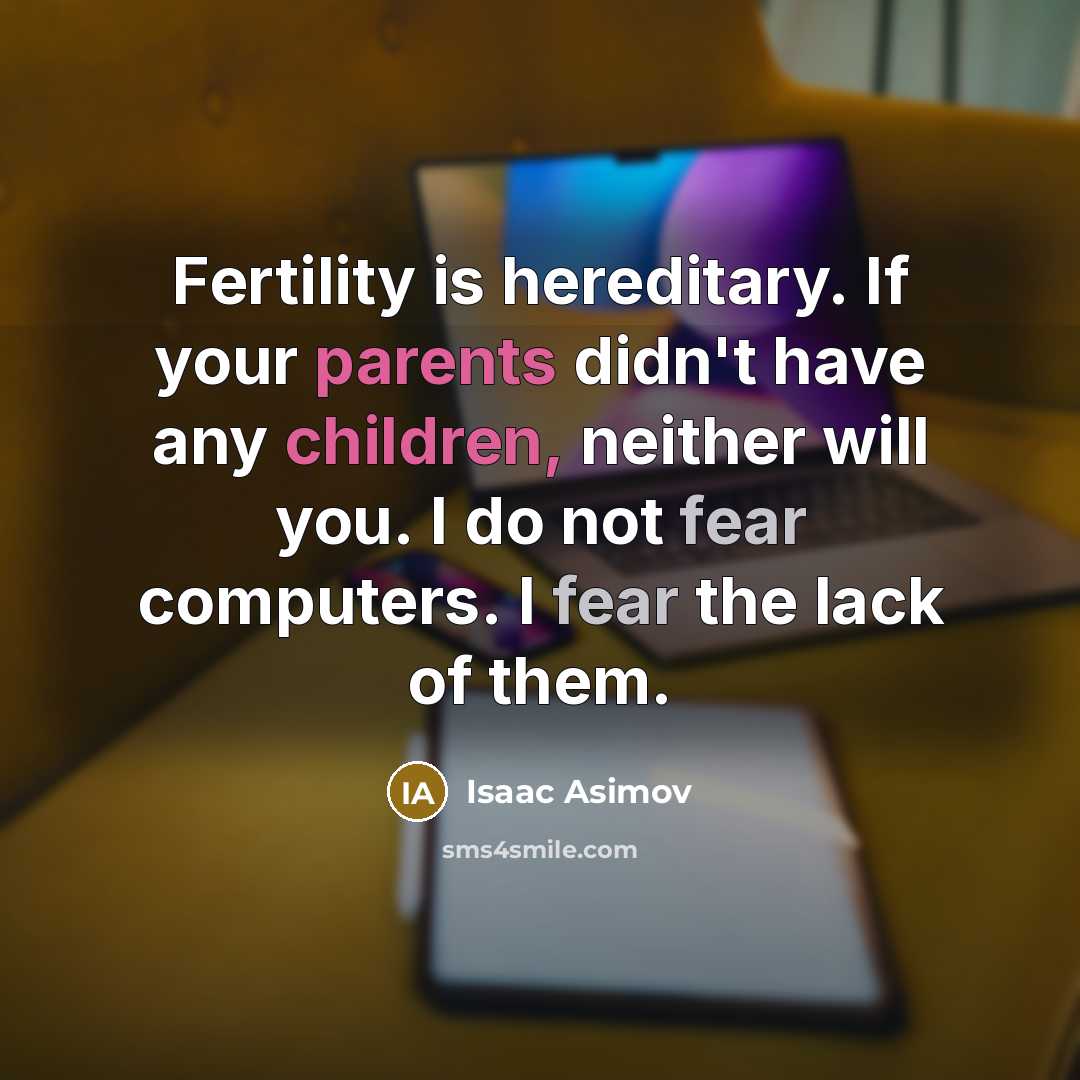 “Fertility is hereditary. If your parents didn't have any children, neither will you. I do not fear computers. I fear the lack of them.” quote by Isaac Asimov