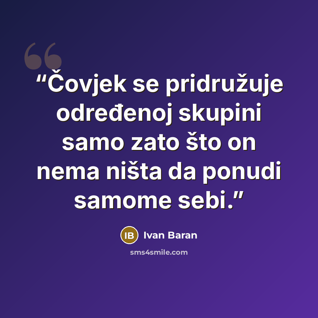 “Čovjek se pridružuje određenoj skupini samo zato što on nema ništa da ponudi samome sebi.” quote by Ivan Baran