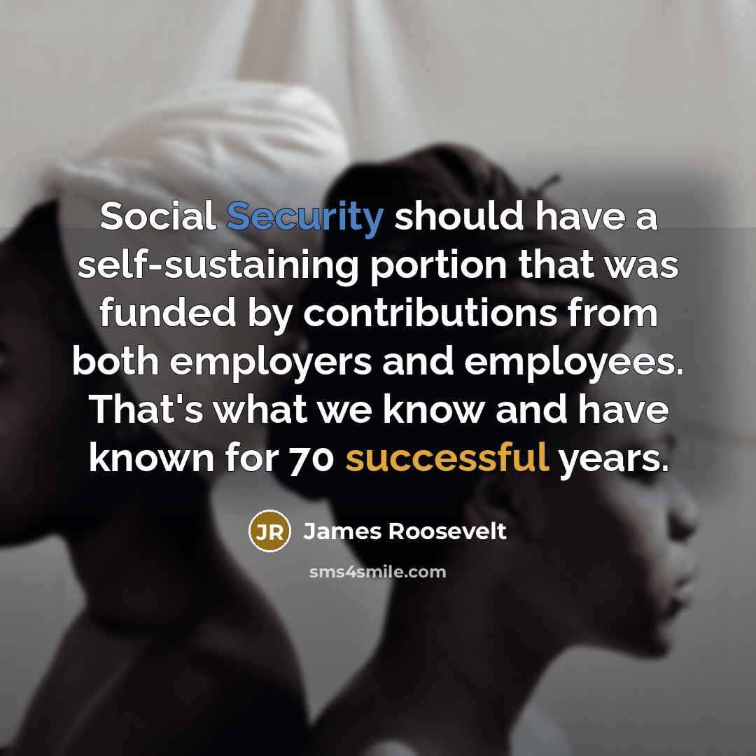 “Social Security should have a self-sustaining portion that was funded by contributions from both employers and employees. That's what we know and have known for 70 successful years.” quote by James Roosevelt