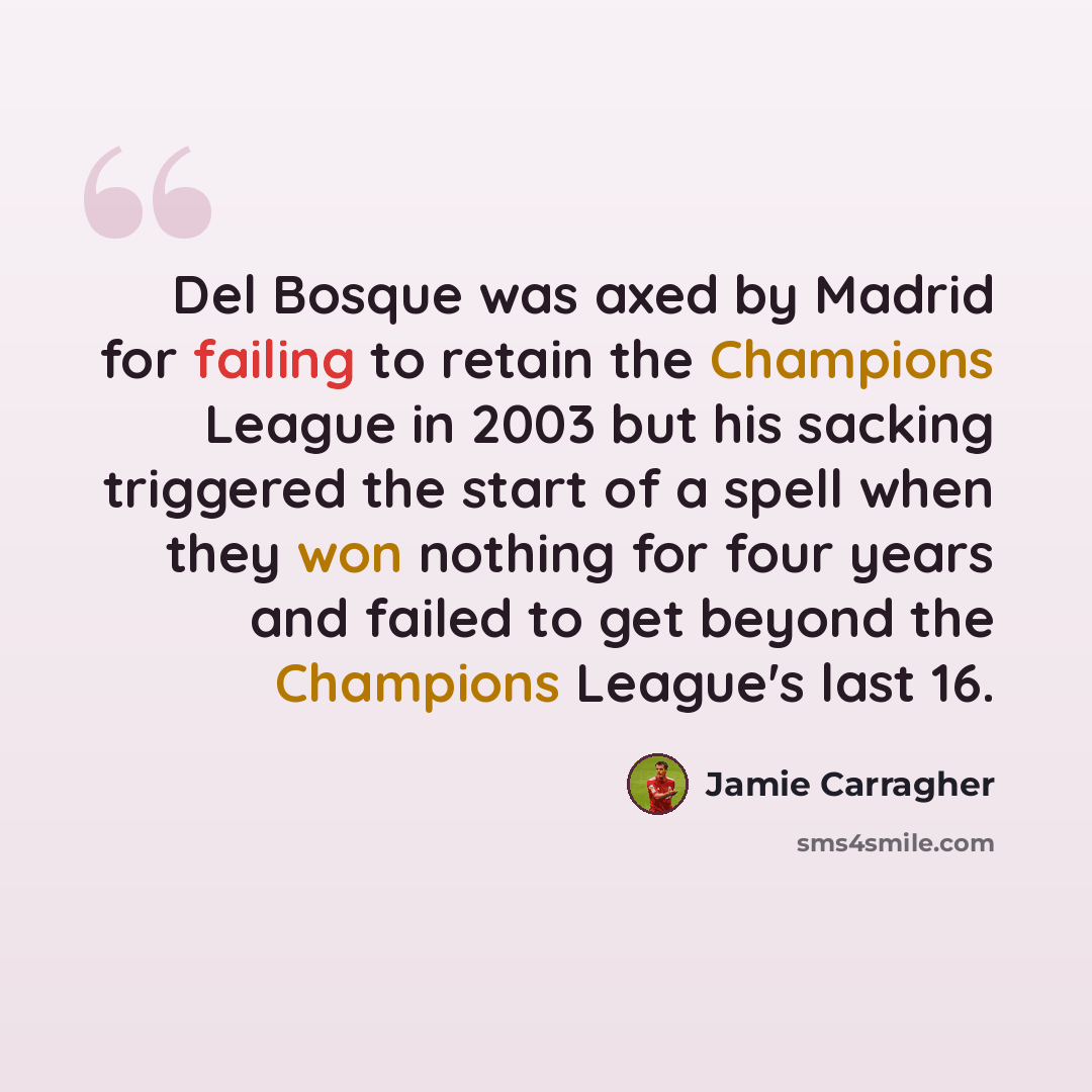 “Del Bosque was axed by Madrid for failing to retain the Champions League in 2003 but his sacking triggered the start of a spell when they won nothing for four years and failed to get beyond the Champions League's last 16.” quote by Jamie Carragher