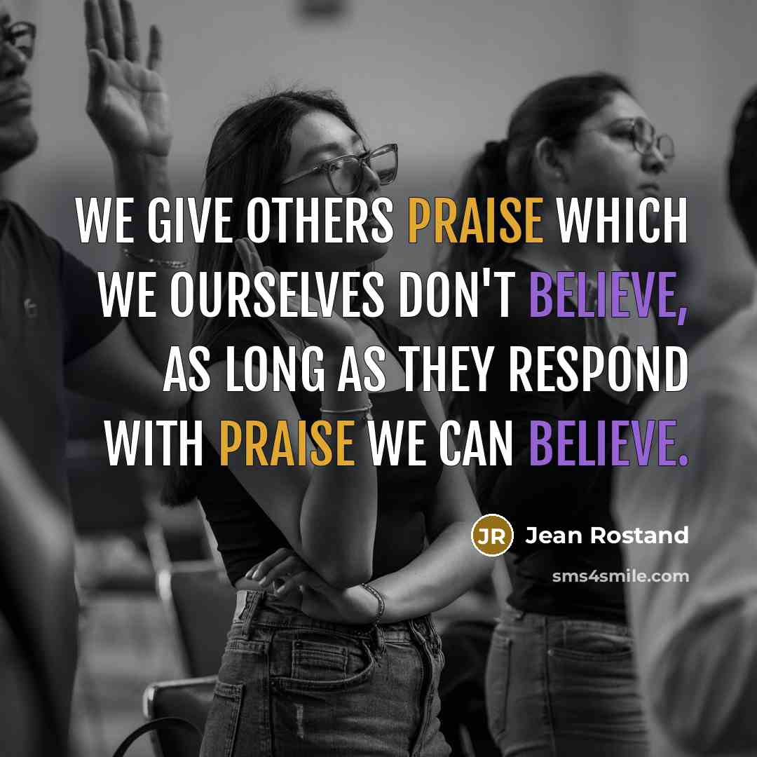 “We give others praise which we ourselves don't believe, as long as they respond with praise we can believe.” quote by Jean Rostand