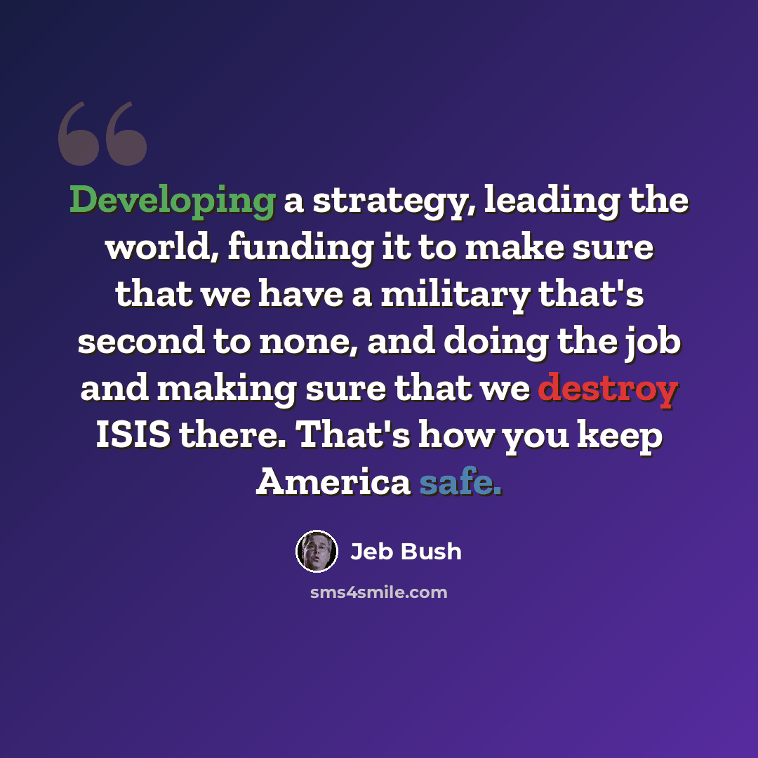 “Developing a strategy, leading the world, funding it to make sure that we have a military that's second to none, and doing the job and making sure that we destroy ISIS there. That's how you keep America safe.” quote by Jeb Bush
