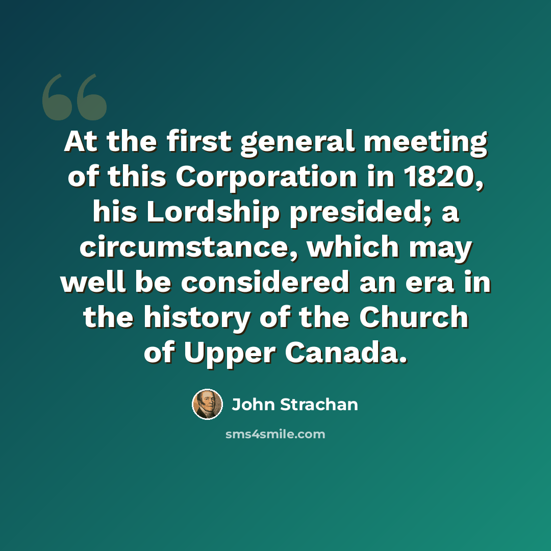 “At the first general meeting of this Corporation in 1820, his Lordship presided; a circumstance, which may well be considered an era in the history of the Church of Upper Canada.” quote by John Strachan