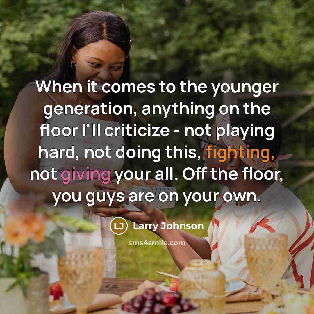 “When it comes to the younger generation, anything on the floor I'll criticize - not playing hard, not doing this, fighting, not giving your all. Off the floor, you guys are on your own.” quote by Larry Johnson