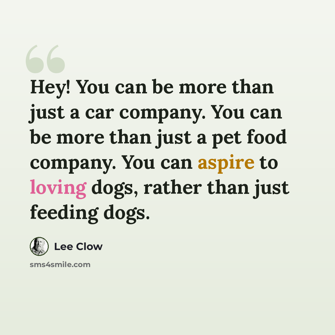 “Hey! You can be more than just a car company. You can be more than just a pet food company. You can aspire to loving dogs, rather than just feeding dogs.” quote by Lee Clow