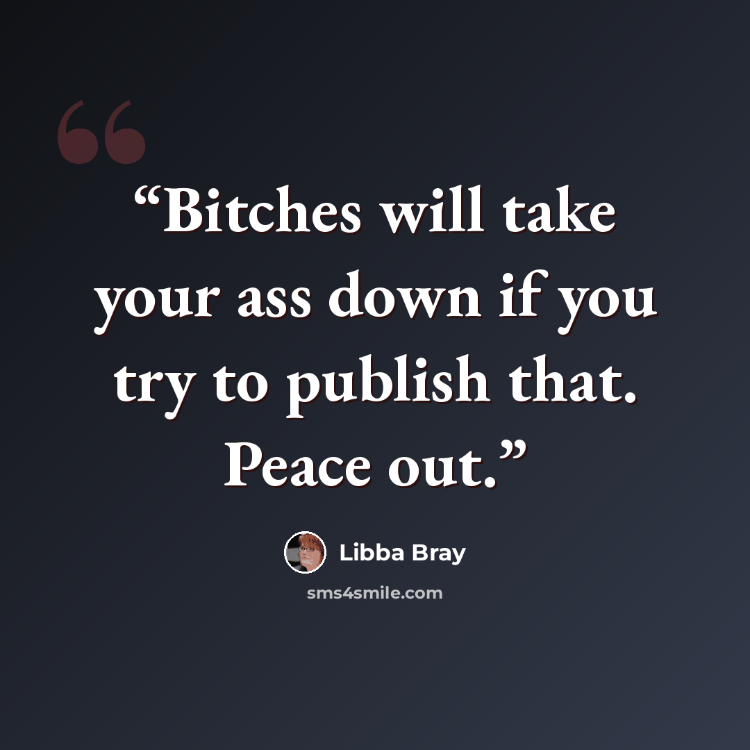 “Bitches will take your ass down if you try to publish that. Peace out.” quote by Libba Bray