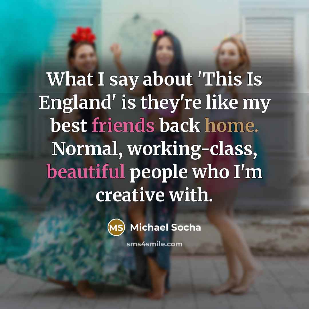 “What I say about 'This Is England' is they're like my best friends back home. Normal, working-class, beautiful people who I'm creative with.” quote by Michael Socha