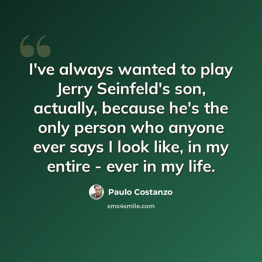 “I've always wanted to play Jerry Seinfeld's son, actually, because he's the only person who anyone ever says I look like, in my entire - ever in my life.” quote by Paulo Costanzo