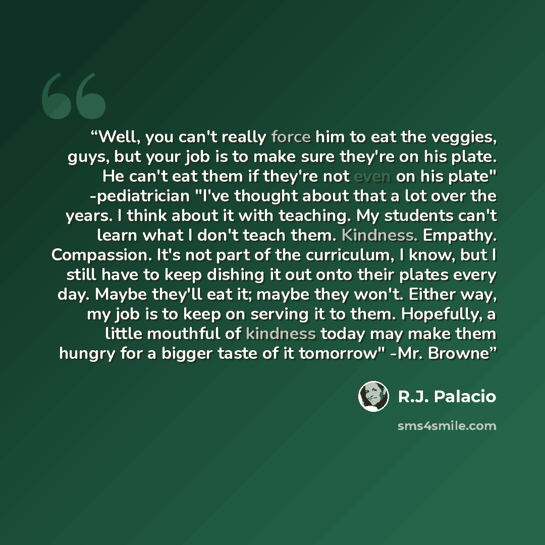 “Well, you can't really force him to eat the veggies, guys, but your job is to make sure they're on his plate. He can't eat them if they're not even on his plate" -pediatrician "I've thought about that a lot over the years. I think about it with teaching. My students can't learn what I don't teach…” quote by R.J. Palacio