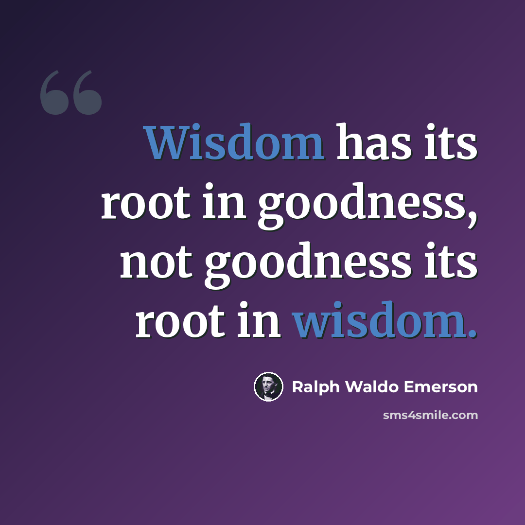 “Wisdom has its root in goodness, not goodness its root in wisdom.” quote by Ralph Waldo Emerson