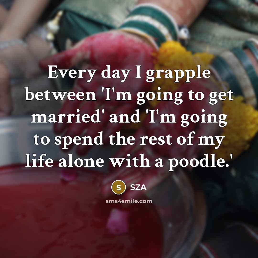 “Every day I grapple between 'I'm going to get married' and 'I'm going to spend the rest of my life alone with a poodle.'” quote by SZA