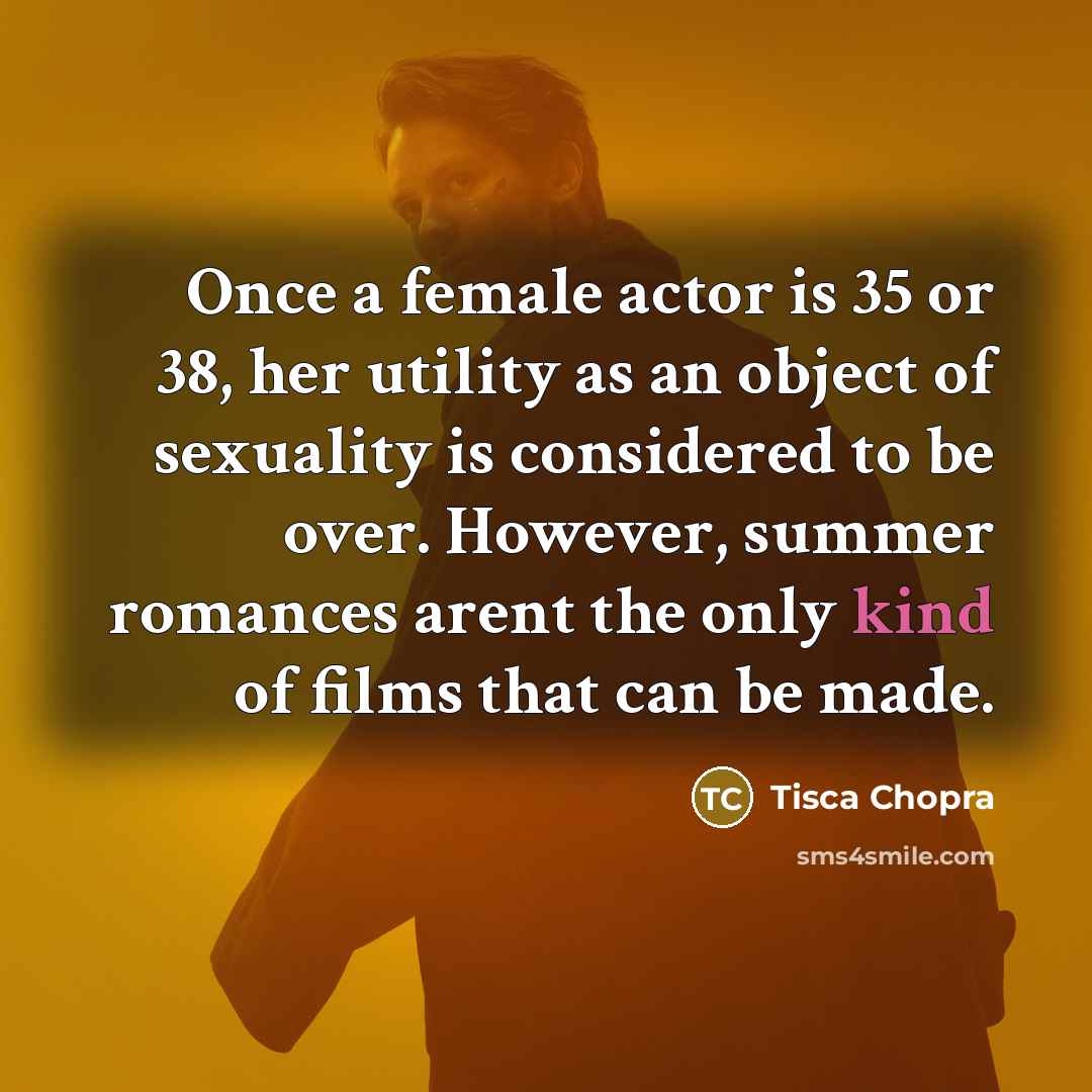“Once a female actor is 35 or 38, her utility as an object of sexuality is considered to be over. However, summer romances arent the only kind of films that can be made.” quote by Tisca Chopra