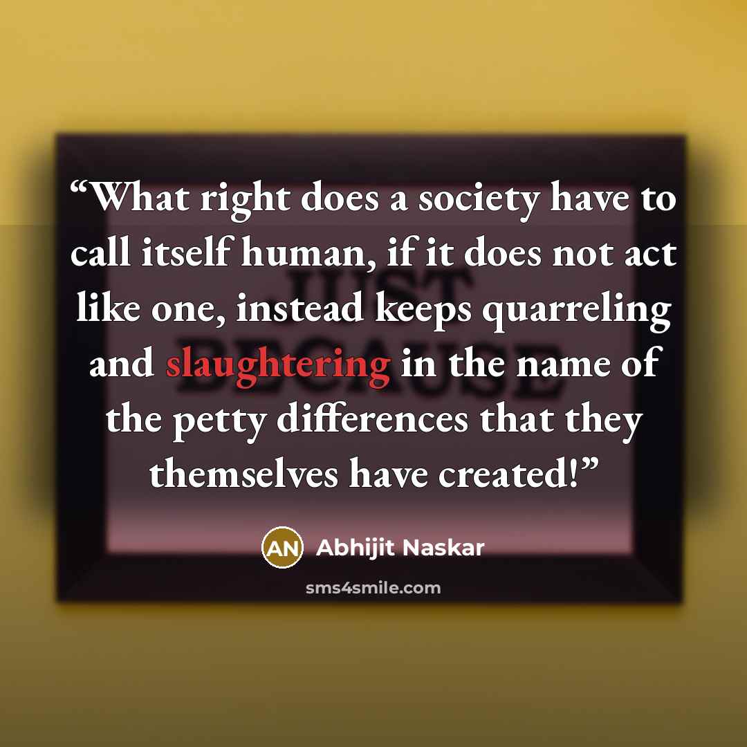 “What right does a society have to call itself human, if it does not act like one, instead keeps quarreling and slaughtering in the name of the petty differences that they themselves have created!” quote by Abhijit Naskar