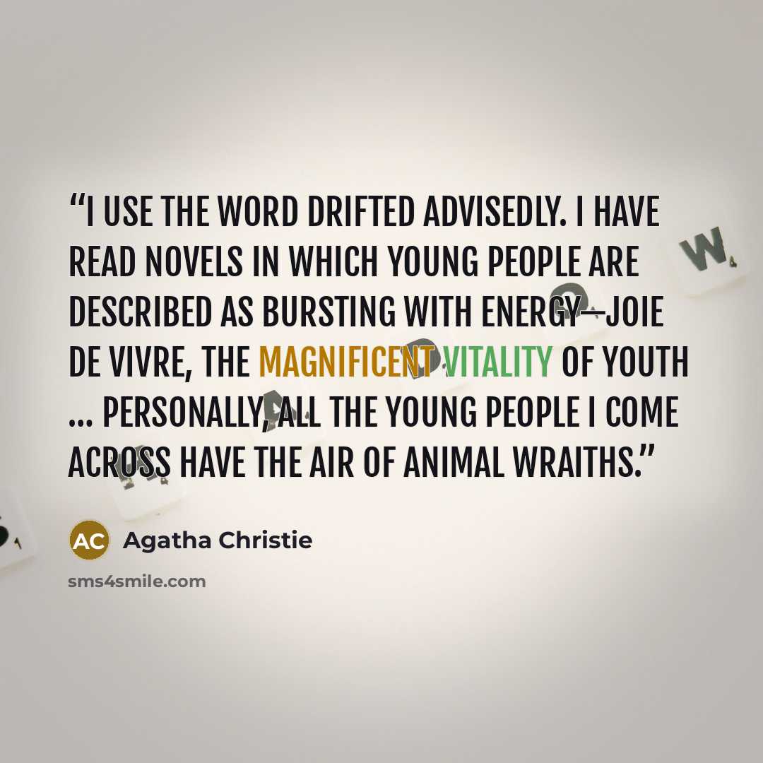 “I use the word drifted advisedly. I have read novels in which young people are described as bursting with energy—joie de vivre, the magnificent vitality of youth … Personally, all the young people I come across have the air of animal wraiths.” quote by Agatha Christie