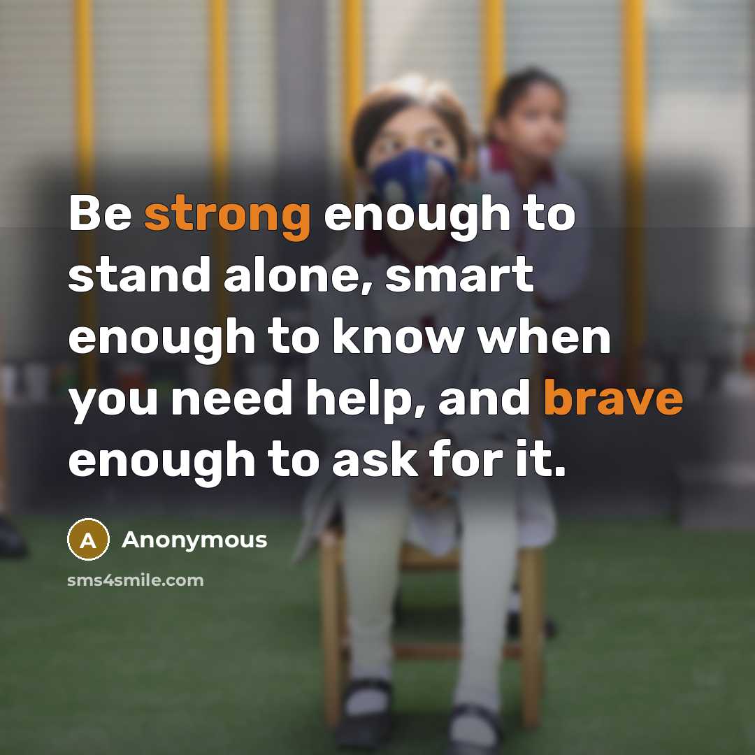 “Be strong enough to stand alone, smart enough to know when you need help, and brave enough to ask for it.” quote by Anonymous