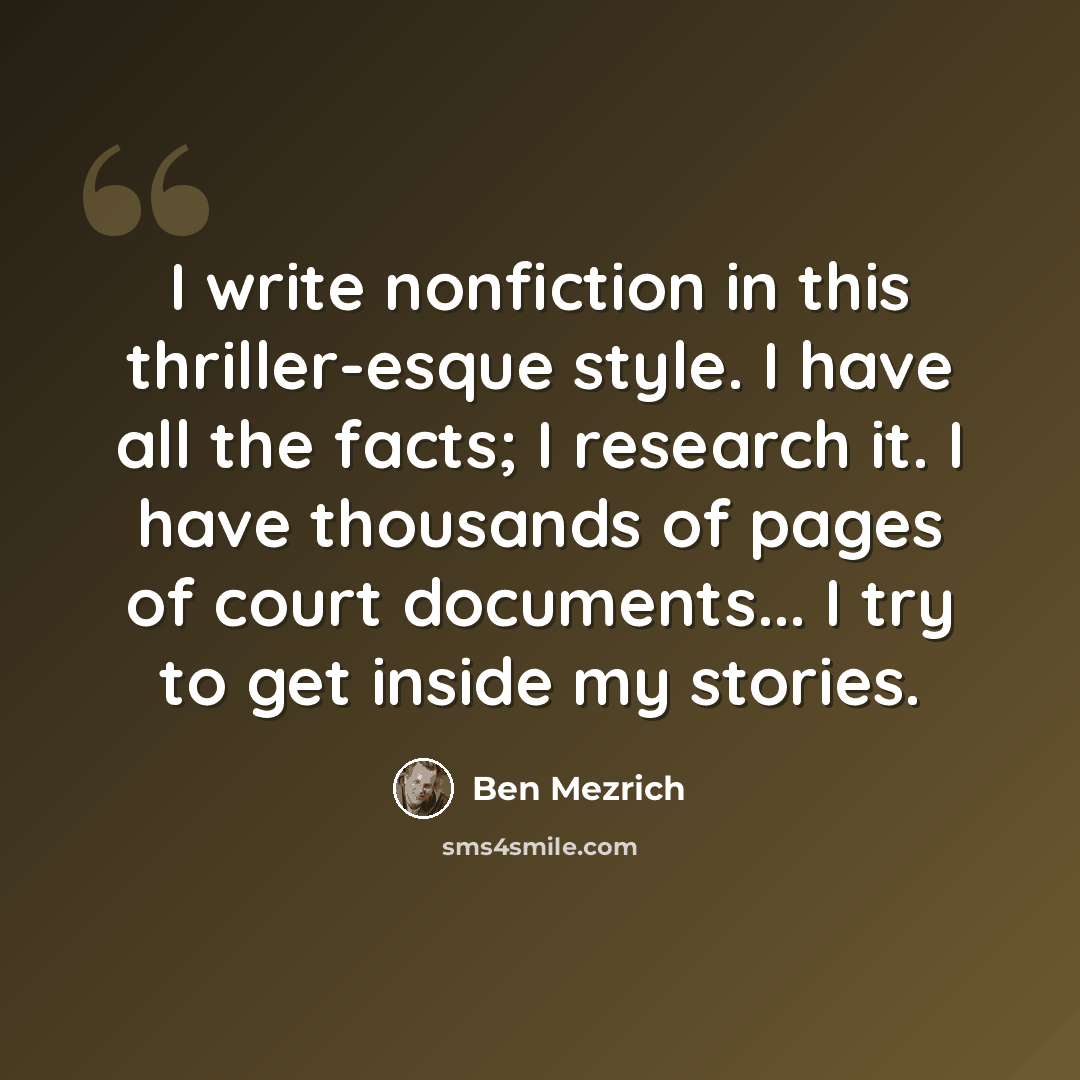 “I write nonfiction in this thriller-esque style. I have all the facts; I research it. I have thousands of pages of court documents... I try to get inside my stories.” quote by Ben Mezrich
