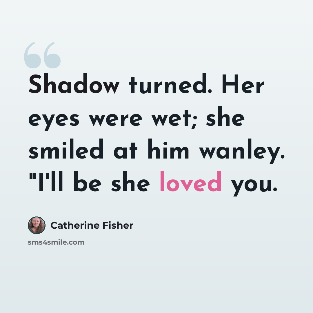 “Shadow turned. Her eyes were wet; she smiled at him wanley. "I'll be she loved you.” quote by Catherine Fisher