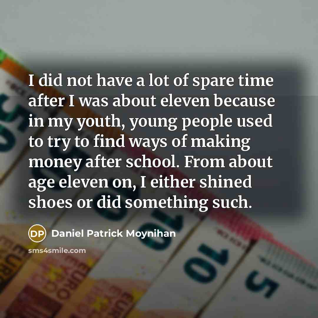“I did not have a lot of spare time after I was about eleven because in my youth, young people used to try to find ways of making money after school. From about age eleven on, I either shined shoes or did something such.” quote by Daniel Patrick Moynihan