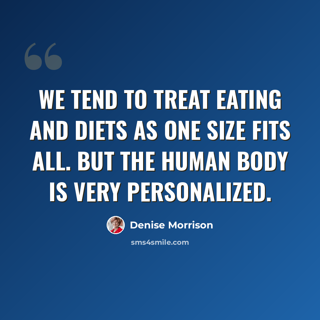 “We tend to treat eating and diets as one size fits all. But the human body is very personalized.” quote by Denise Morrison