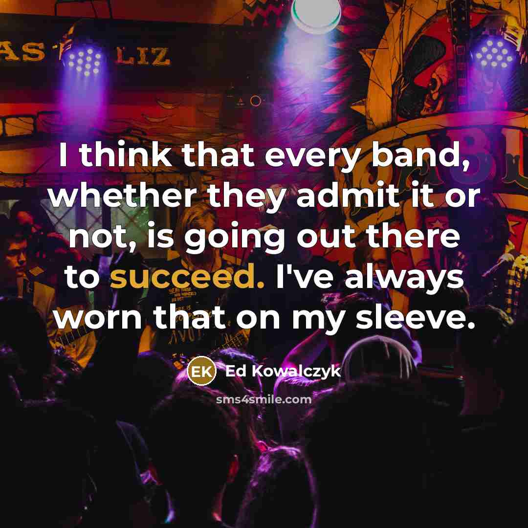 “I think that every band, whether they admit it or not, is going out there to succeed. I've always worn that on my sleeve.” quote by Ed Kowalczyk