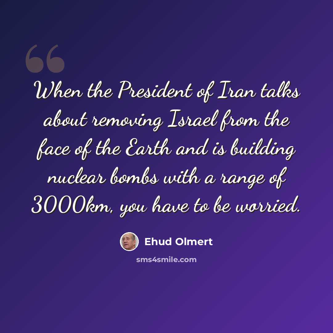“When the President of Iran talks about removing Israel from the face of the Earth and is building nuclear bombs with a range of 3000km, you have to be worried.” quote by Ehud Olmert