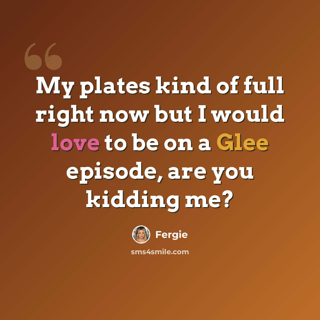 “My plates kind of full right now but I would love to be on a Glee episode, are you kidding me?” quote by Fergie