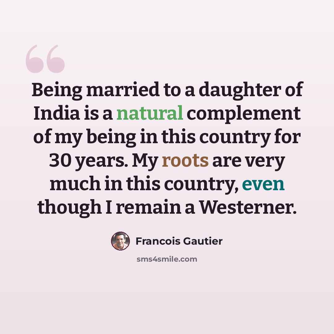 “Being married to a daughter of India is a natural complement of my being in this country for 30 years. My roots are very much in this country, even though I remain a Westerner.” quote by Francois Gautier