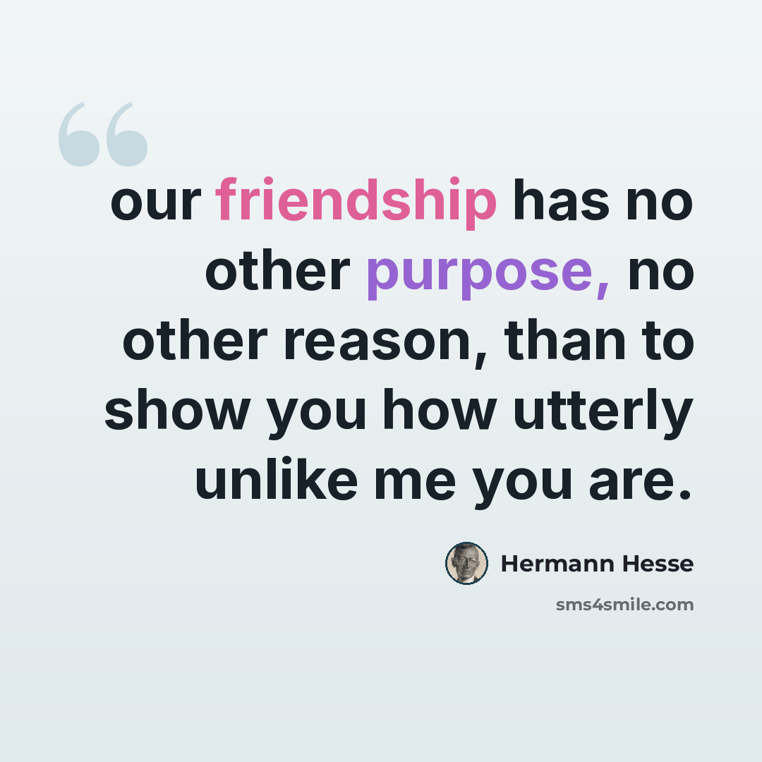 “our friendship has no other purpose, no other reason, than to show you how utterly unlike me you are.” quote by Hermann Hesse
