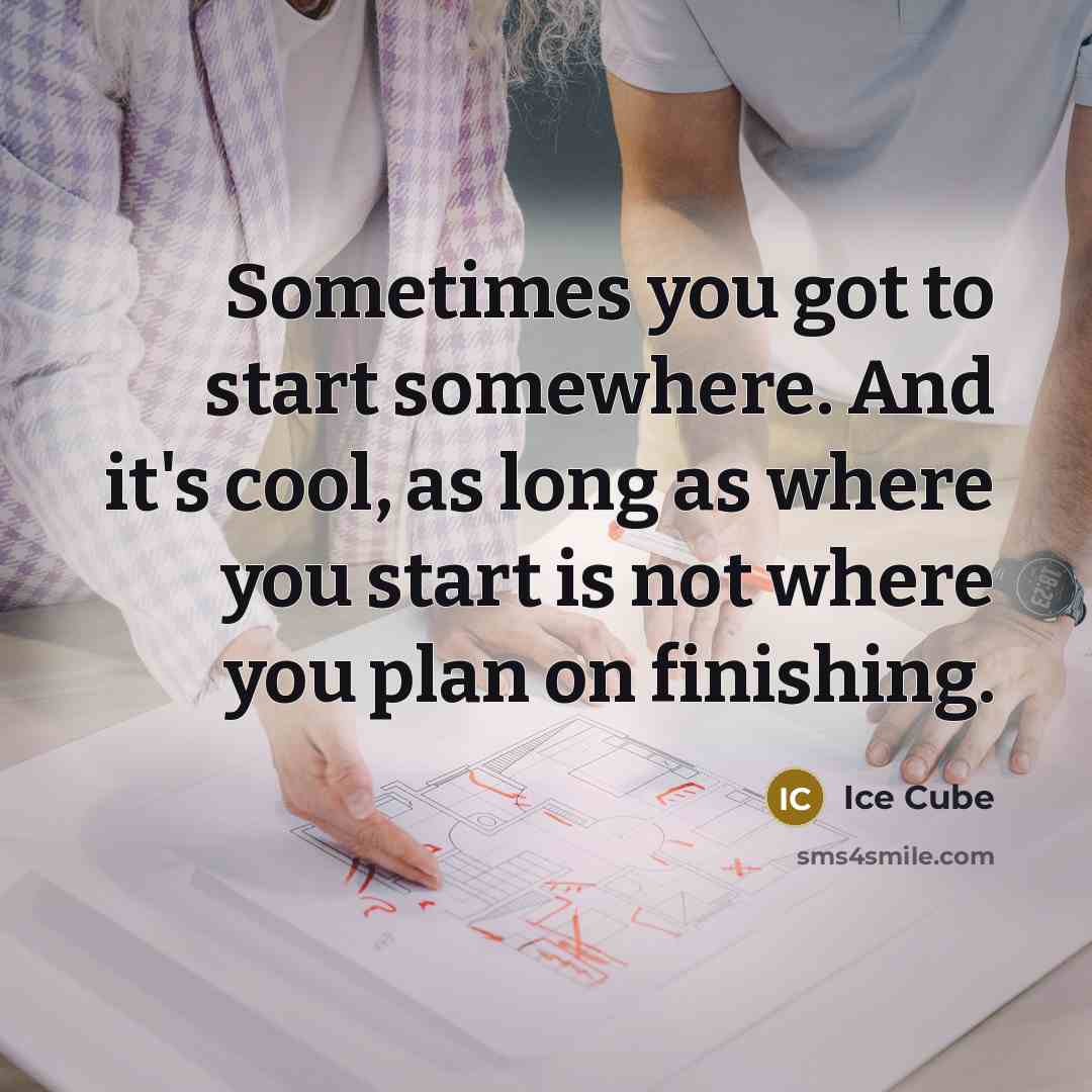 “Sometimes you got to start somewhere. And it's cool, as long as where you start is not where you plan on finishing.” quote by Ice Cube