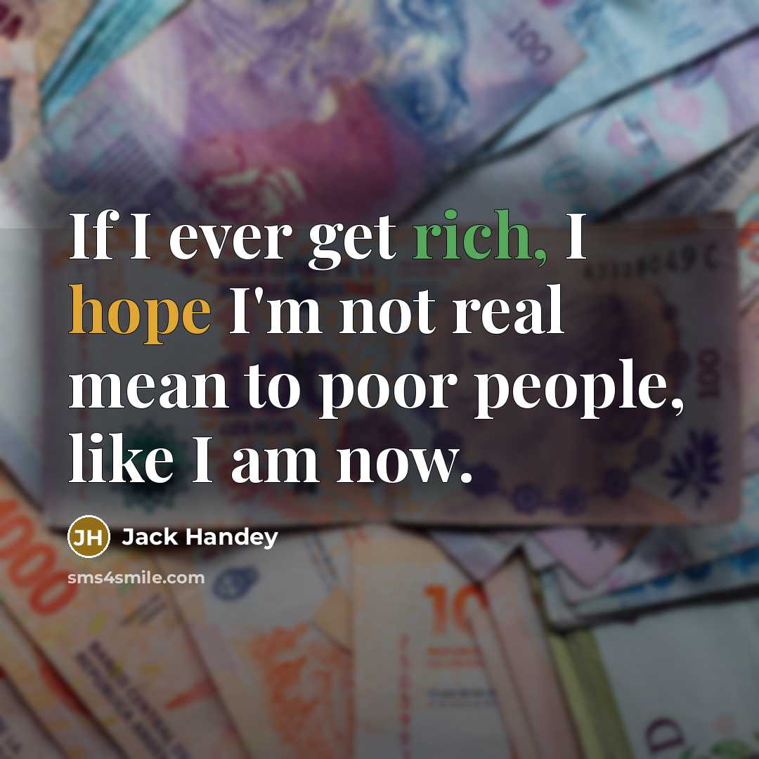 “If I ever get rich, I hope I'm not real mean to poor people, like I am now.” quote by Jack Handey