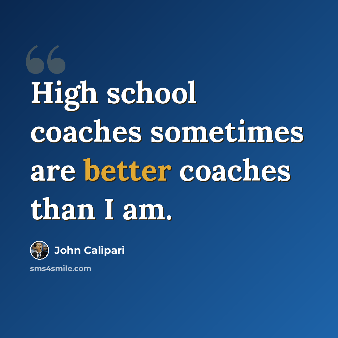 “High school coaches sometimes are better coaches than I am.” quote by John Calipari