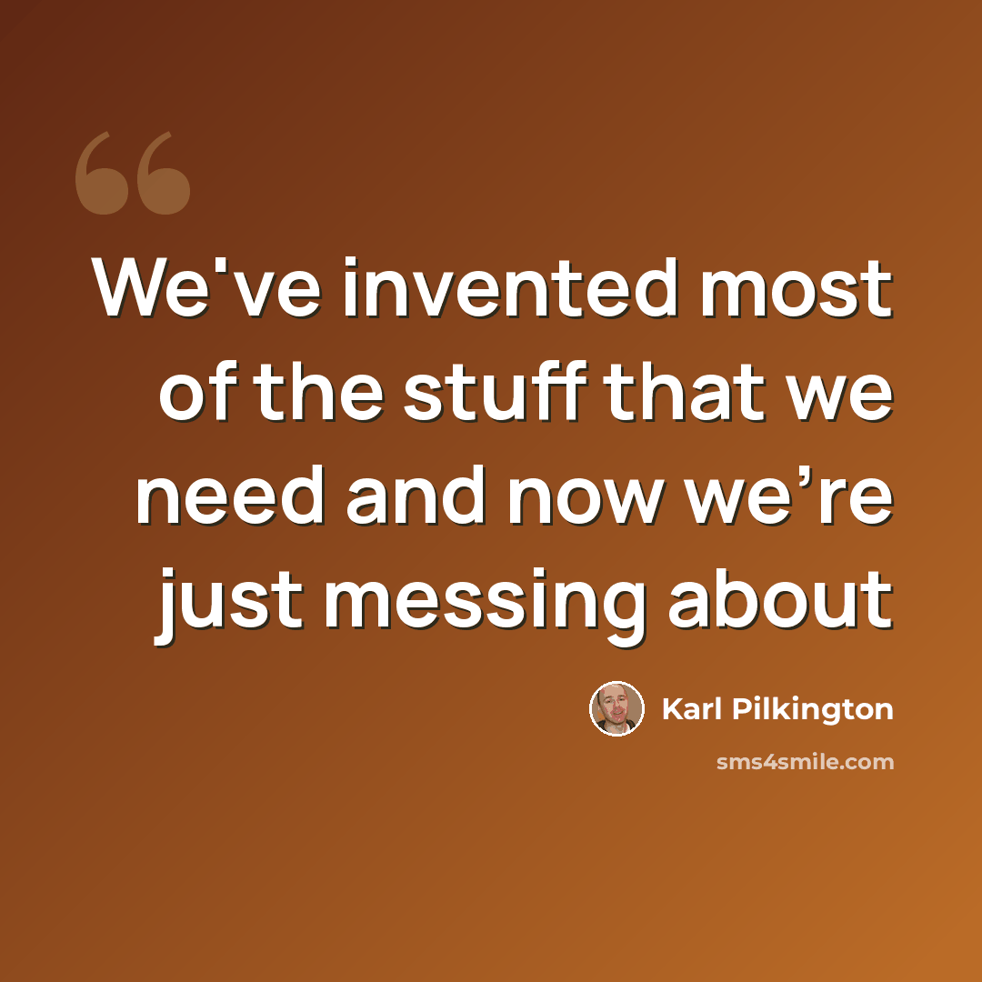 “We've invented most of the stuff that we need and now we're just messing about” quote by Karl Pilkington