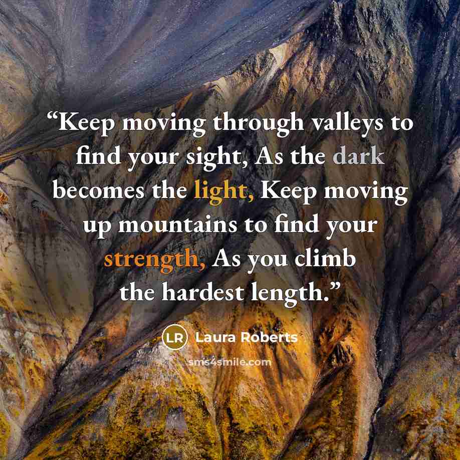 “Keep moving through valleys to find your sight, As the dark becomes the light, Keep moving up mountains to find your strength, As you climb the hardest length.” quote by Laura Roberts