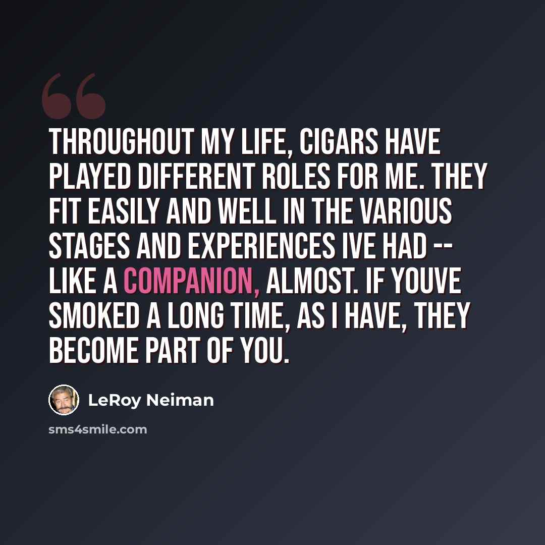 “Throughout my life, cigars have played different roles for me. They fit easily and well in the various stages and experiences Ive had -- like a companion, almost. If youve smoked a long time, as I have, they become part of you.” quote by LeRoy Neiman