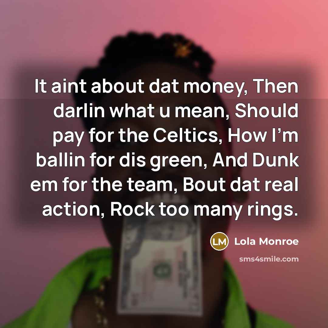 “It aint about dat money, Then darlin what u mean, Should pay for the Celtics, How I'm ballin for dis green, And Dunk em for the team, Bout dat real action, Rock too many rings.” quote by Lola Monroe