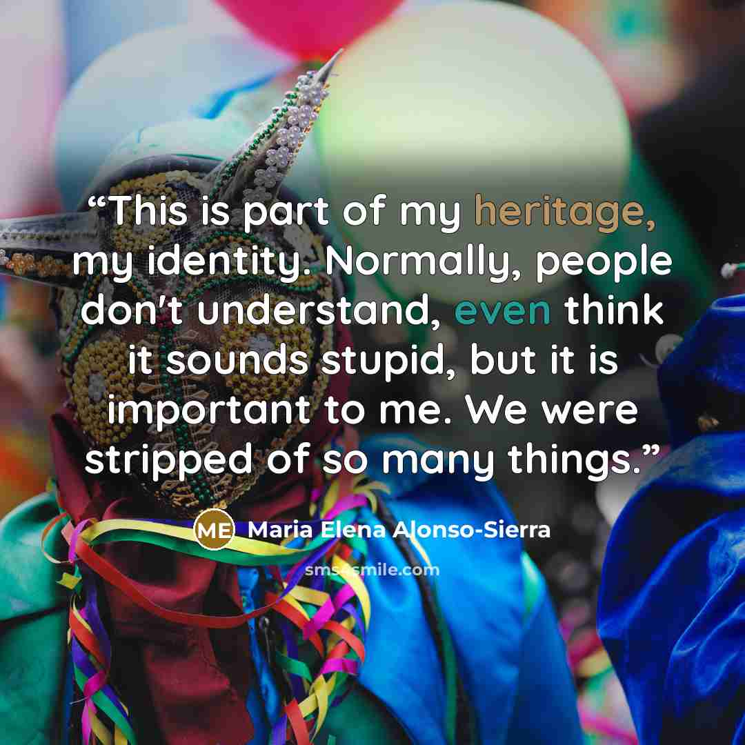 “This is part of my heritage, my identity. Normally, people don't understand, even think it sounds stupid, but it is important to me. We were stripped of so many things.” quote by Maria Elena Alonso-Sierra
