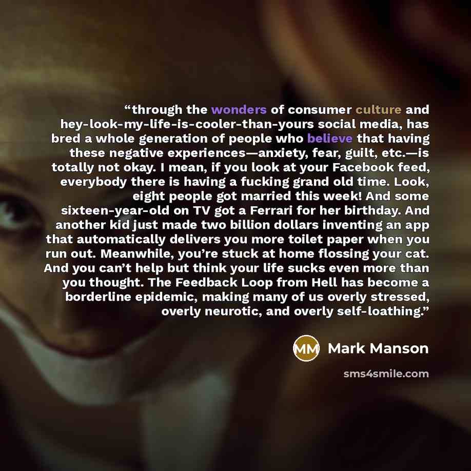“through the wonders of consumer culture and hey-look-my-life-is-cooler-than-yours social media, has bred a whole generation of people who believe that having these negative experiences—anxiety, fear, guilt, etc.—is totally not okay. I mean, if you look at your Facebook feed, everybody there is…” quote by Mark Manson