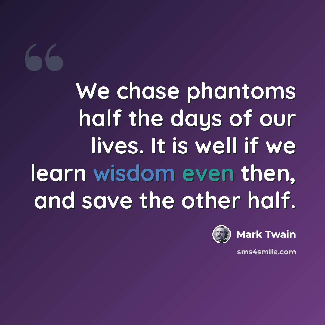 “We chase phantoms half the days of our lives. It is well if we learn wisdom even then, and save the other half.” quote by Mark Twain