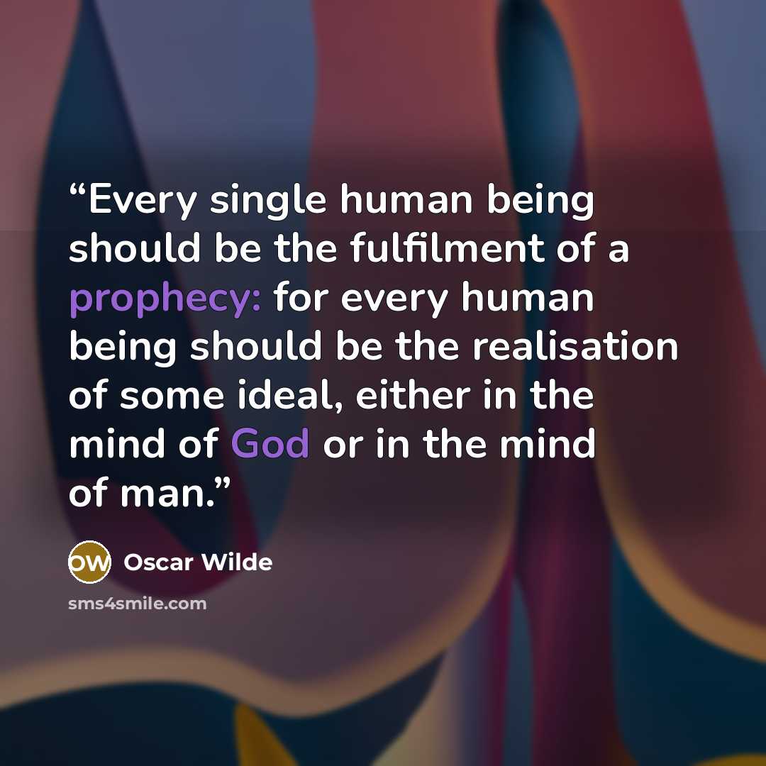 “Every single human being should be the fulfilment of a prophecy: for every human being should be the realisation of some ideal, either in the mind of God or in the mind of man.” quote by Oscar Wilde