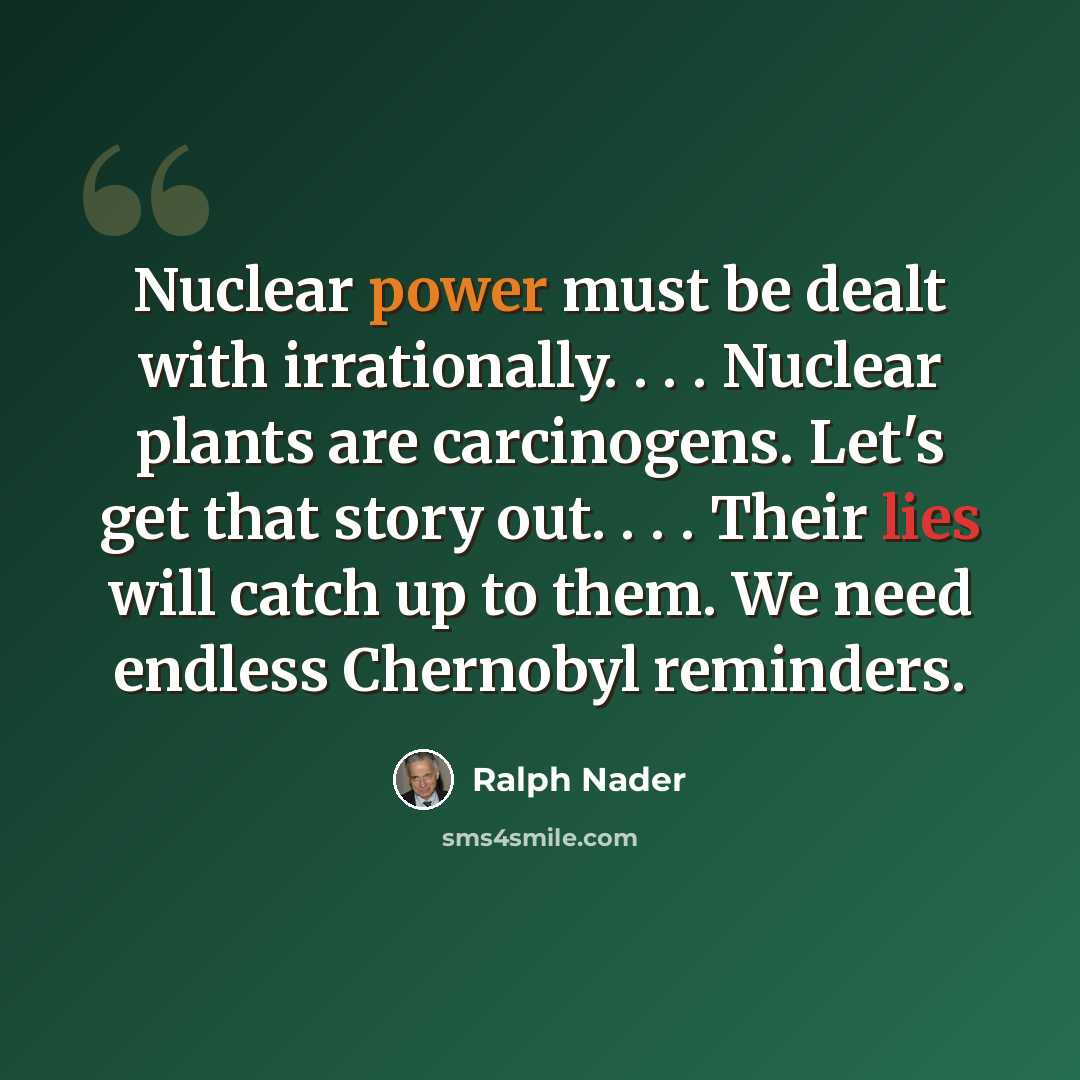 “Nuclear power must be dealt with irrationally. . . . Nuclear plants are carcinogens. Let's get that story out. . . . Their lies will catch up to them. We need endless Chernobyl reminders.” quote by Ralph Nader