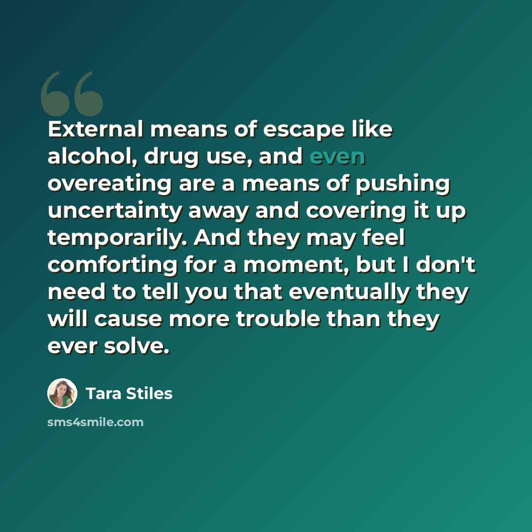 “External means of escape like alcohol, drug use, and even overeating are a means of pushing uncertainty away and covering it up temporarily. And they may feel comforting for a moment, but I don't need to tell you that eventually they will cause more trouble than they ever solve.” quote by Tara Stiles