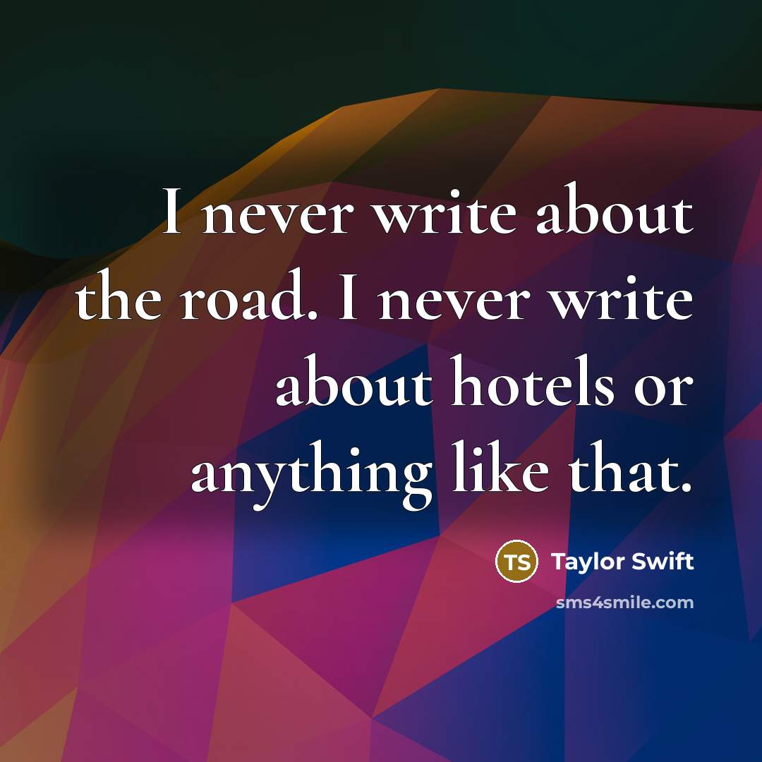 “I never write about the road. I never write about hotels or anything like that.” quote by Taylor Swift