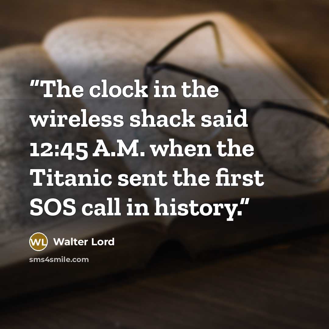 “The clock in the wireless shack said 12:45 A.M. when the Titanic sent the first SOS call in history.” quote by Walter Lord
