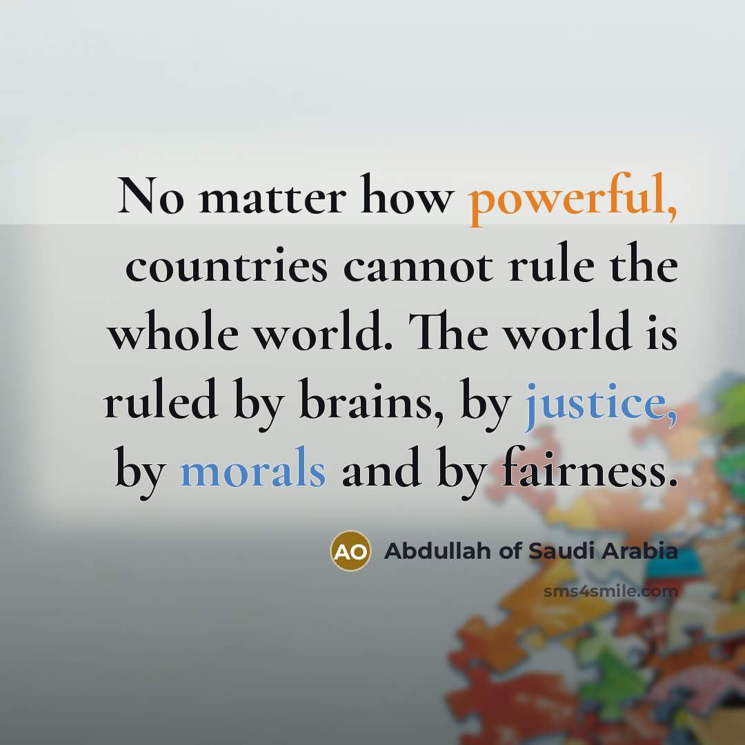 “No matter how powerful, countries cannot rule the whole world. The world is ruled by brains, by justice, by morals and by fairness.” quote by Abdullah of Saudi Arabia